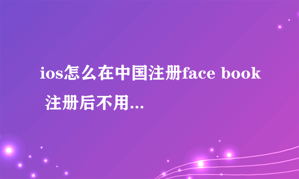 ios怎么在中国注册face book 注册后不用代理能直接登录么？