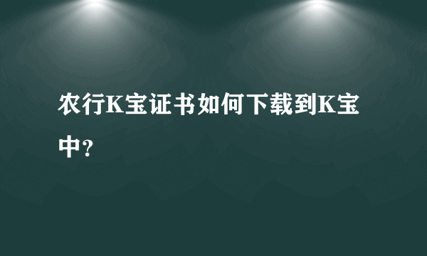 农行K宝证书如何下载到K宝中？