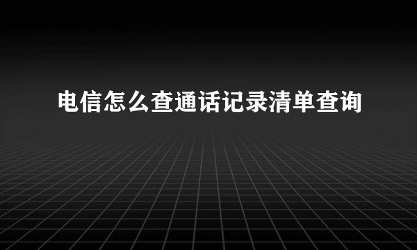 电信怎么查通话记录清单查询