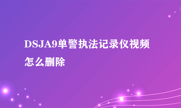 DSJA9单警执法记录仪视频怎么删除