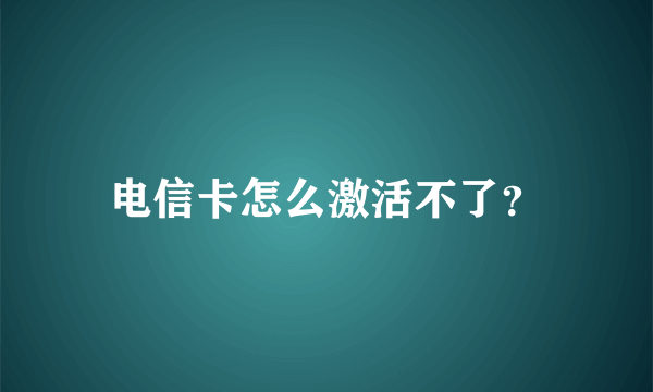 电信卡怎么激活不了？