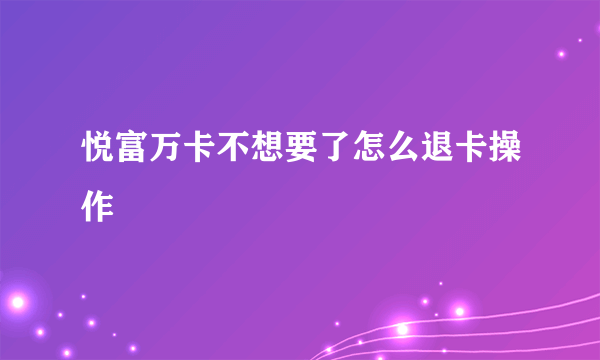 悦富万卡不想要了怎么退卡操作