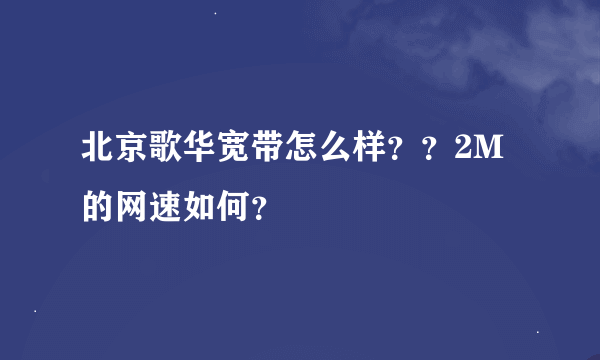 北京歌华宽带怎么样？？2M的网速如何？