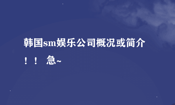 韩国sm娱乐公司概况或简介！！ 急~