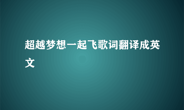 超越梦想一起飞歌词翻译成英文