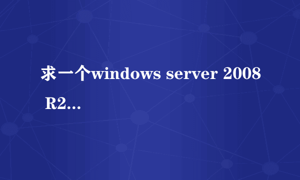 求一个windows server 2008 R2 Enterprise 企业版的产品密匙 急用！有奖励