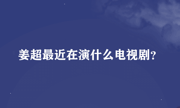 姜超最近在演什么电视剧？