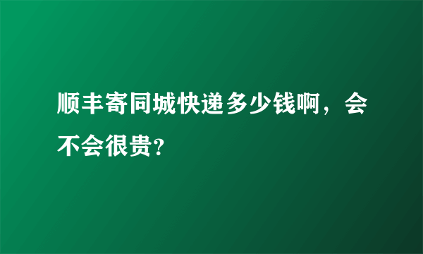 顺丰寄同城快递多少钱啊，会不会很贵？