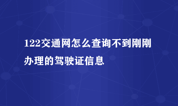 122交通网怎么查询不到刚刚办理的驾驶证信息