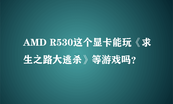 AMD R530这个显卡能玩《求生之路大逃杀》等游戏吗？