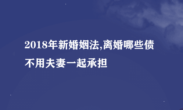 2018年新婚姻法,离婚哪些债不用夫妻一起承担