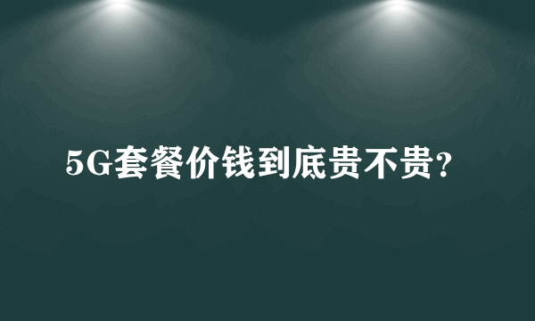 5G套餐价钱到底贵不贵？