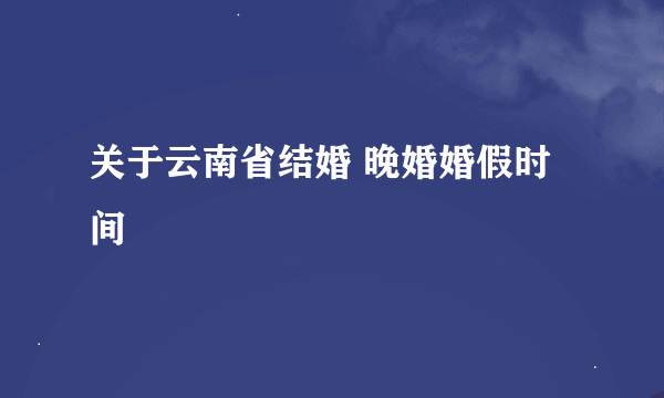 关于云南省结婚 晚婚婚假时间