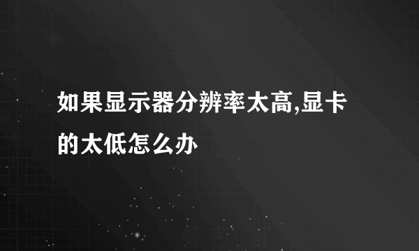 如果显示器分辨率太高,显卡的太低怎么办