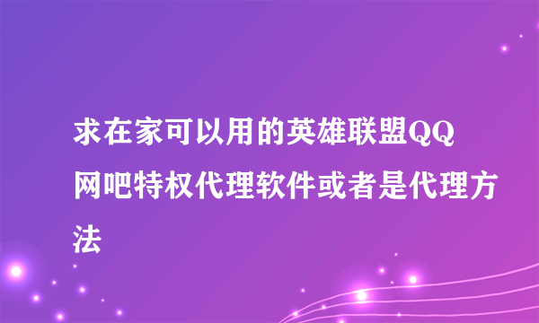 求在家可以用的英雄联盟QQ网吧特权代理软件或者是代理方法