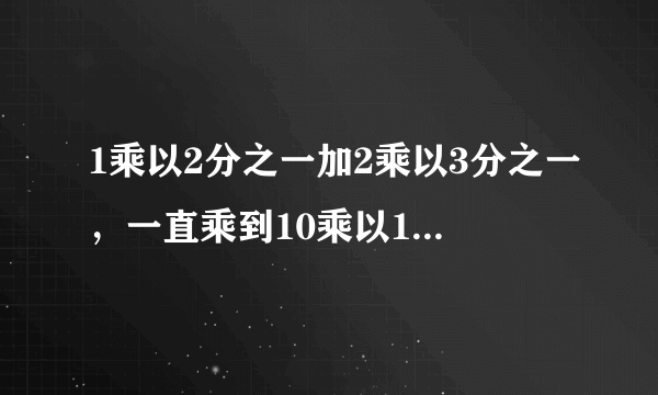 1乘以2分之一加2乘以3分之一，一直乘到10乘以11分之一