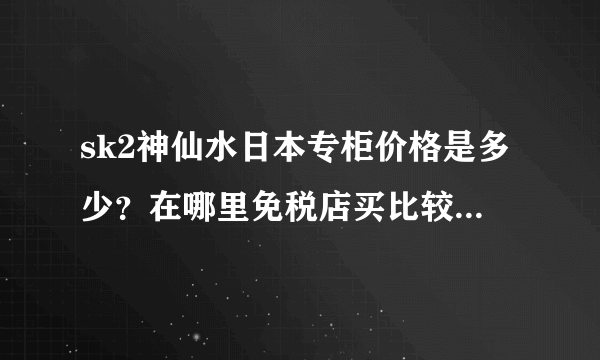 sk2神仙水日本专柜价格是多少？在哪里免税店买比较便宜呢？