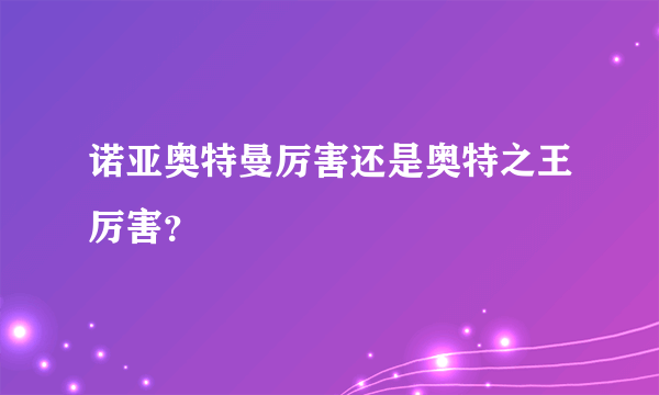 诺亚奥特曼厉害还是奥特之王厉害？