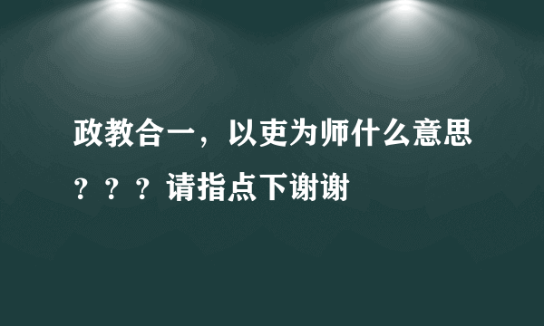 政教合一，以吏为师什么意思？？？请指点下谢谢