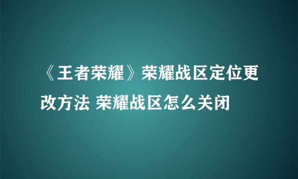 《王者荣耀》荣耀战区定位更改方法 荣耀战区怎么关闭