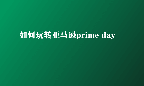 如何玩转亚马逊prime day