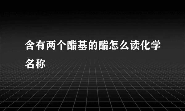 含有两个酯基的酯怎么读化学名称