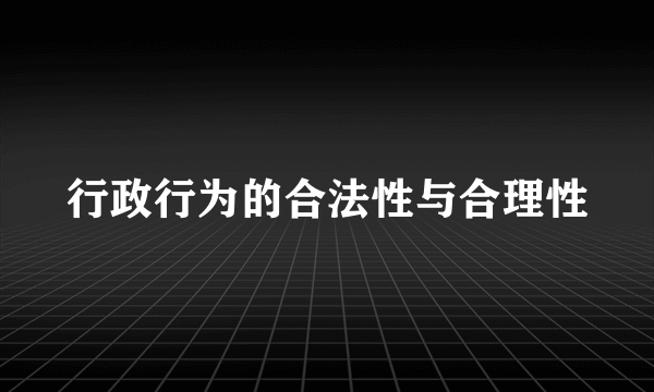 行政行为的合法性与合理性