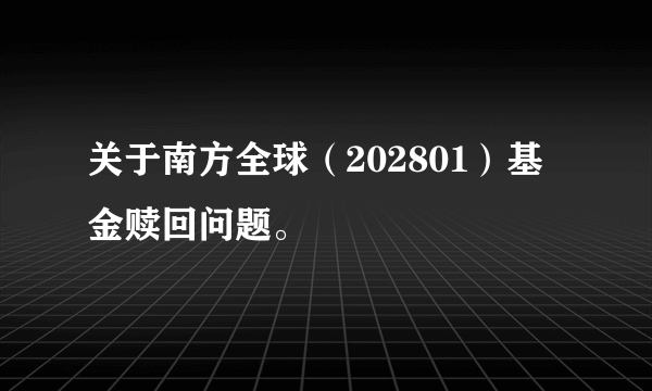 关于南方全球（202801）基金赎回问题。