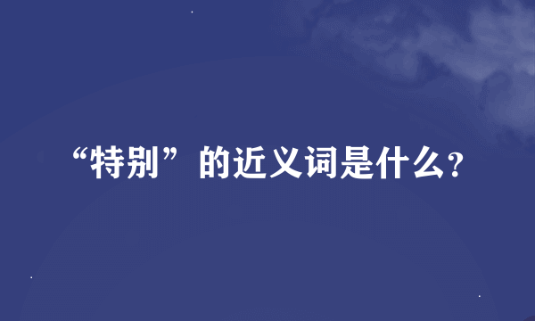 “特别”的近义词是什么？