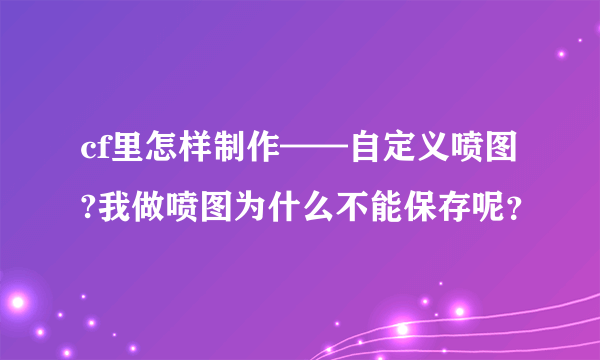 cf里怎样制作——自定义喷图?我做喷图为什么不能保存呢？