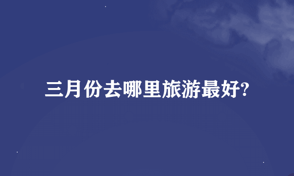 三月份去哪里旅游最好?