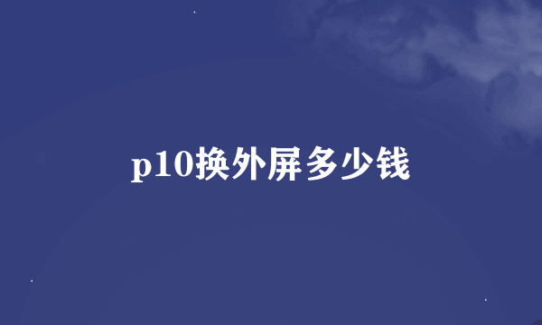 p10换外屏多少钱