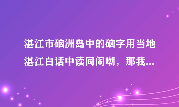 湛江市硇洲岛中的硇字用当地湛江白话中读同闹嘲，那我真不懂粤语字典中的硇怎么读，求教