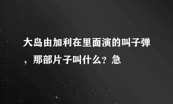 大岛由加利在里面演的叫子弹，那部片子叫什么？急