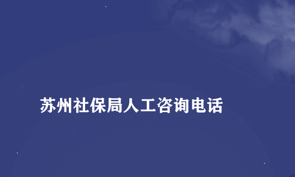 
苏州社保局人工咨询电话
