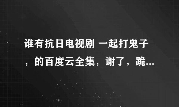 谁有抗日电视剧 一起打鬼子，的百度云全集，谢了，跪求::>_<::