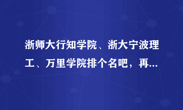 浙师大行知学院、浙大宁波理工、万里学院排个名吧，再具体说说各自优缺点，谢谢！