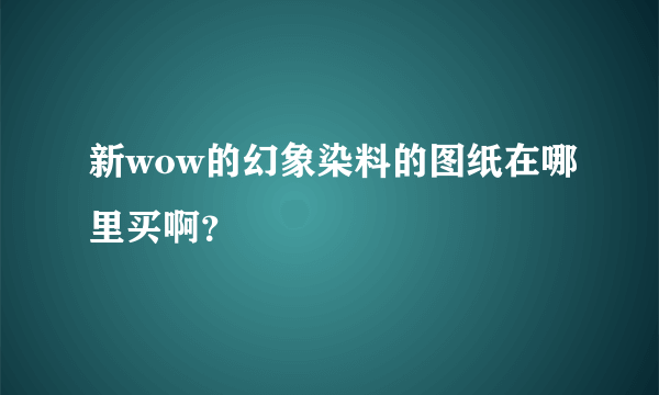 新wow的幻象染料的图纸在哪里买啊？