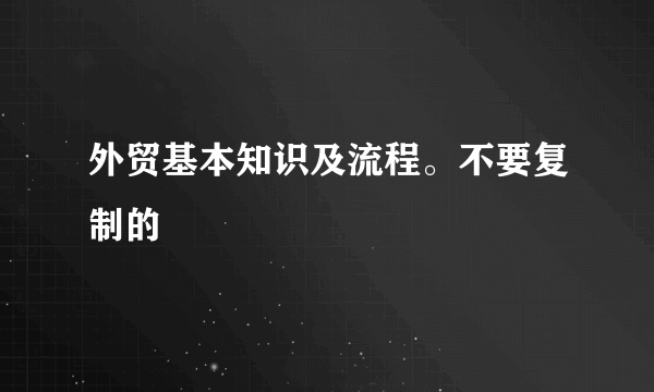 外贸基本知识及流程。不要复制的