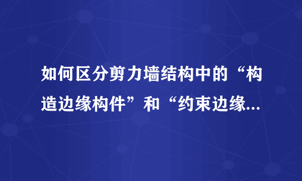 如何区分剪力墙结构中的“构造边缘构件”和“约束边缘构件”，个有什么作用？