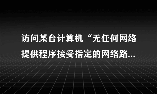 访问某台计算机“无任何网络提供程序接受指定的网络路径”怎么解决