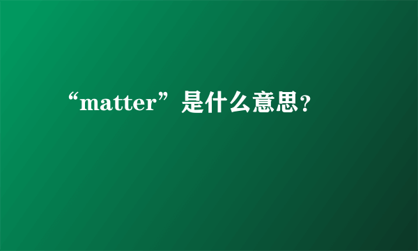 “matter”是什么意思？