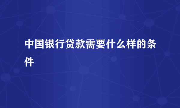 中国银行贷款需要什么样的条件