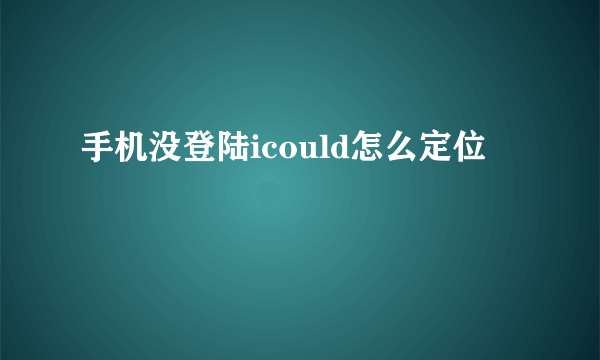 手机没登陆icould怎么定位