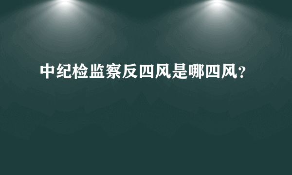 中纪检监察反四风是哪四风？