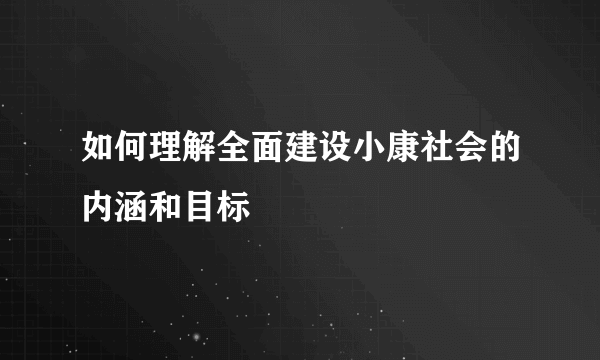 如何理解全面建设小康社会的内涵和目标