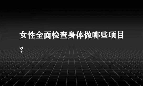 女性全面检查身体做哪些项目？