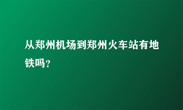 从郑州机场到郑州火车站有地铁吗？