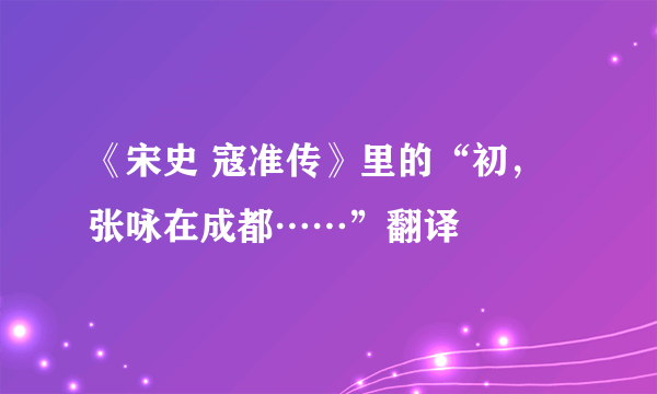 《宋史 寇准传》里的“初，张咏在成都……”翻译