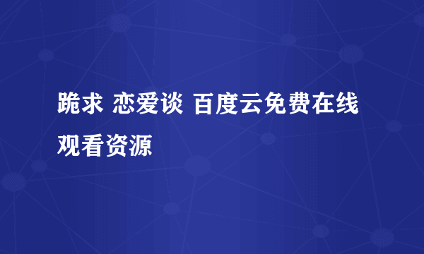 跪求 恋爱谈 百度云免费在线观看资源